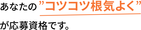 あなたの”コツコツ根気よく”  が応募資格です。