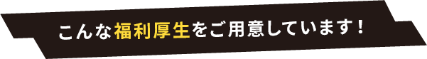 こんな福利厚生をご用意しています！