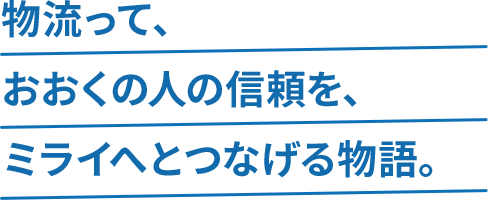 物流って、おおくの⼈の信頼を、ミライへとつなげる物語。